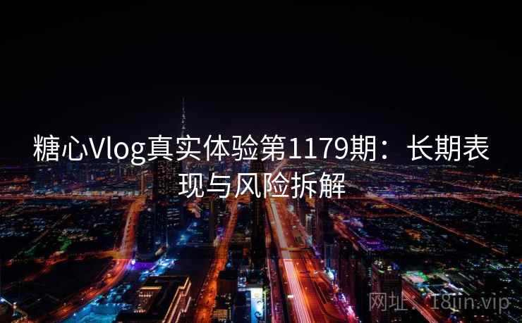 糖心Vlog真实体验第1179期：长期表现与风险拆解