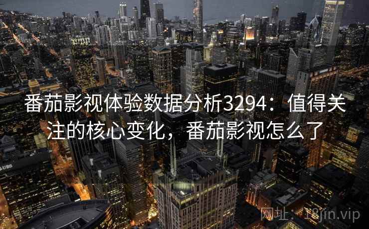 番茄影视体验数据分析3294：值得关注的核心变化，番茄影视怎么了