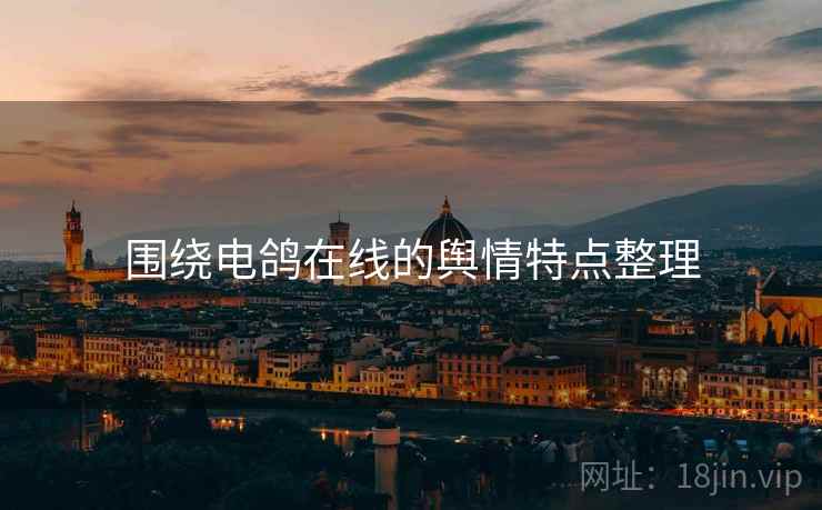 围绕电鸽在线的舆情特点整理