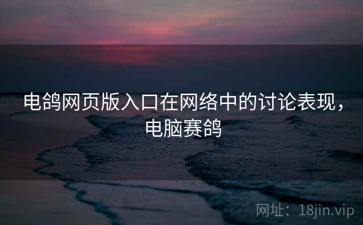 电鸽网页版入口在网络中的讨论表现，电脑赛鸽