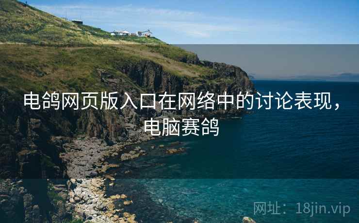 电鸽网页版入口在网络中的讨论表现，电脑赛鸽