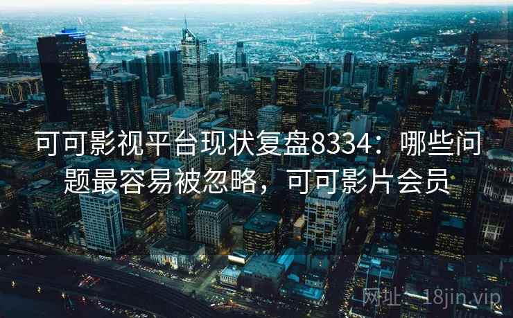 可可影视平台现状复盘8334：哪些问题最容易被忽略，可可影片会员