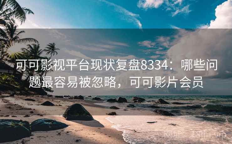 可可影视平台现状复盘8334：哪些问题最容易被忽略，可可影片会员