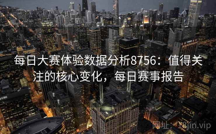 每日大赛体验数据分析8756：值得关注的核心变化，每日赛事报告