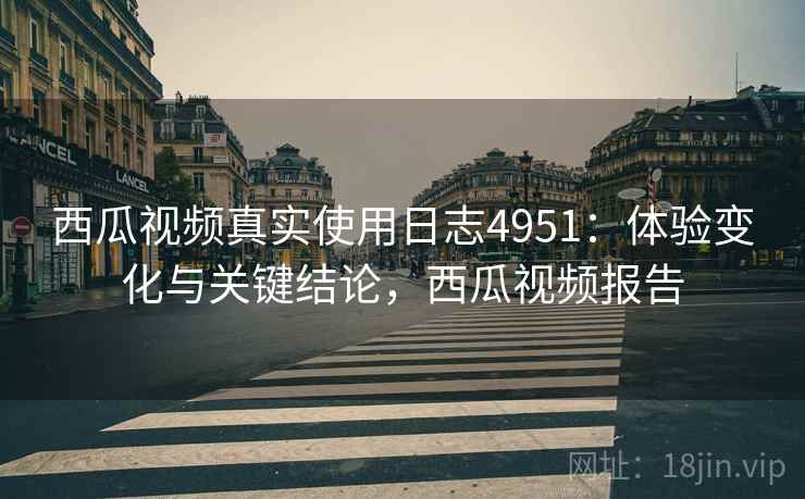 西瓜视频真实使用日志4951：体验变化与关键结论，西瓜视频报告