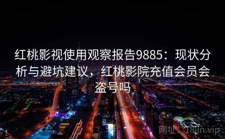 红桃影视使用观察报告9885：现状分析与避坑建议，红桃影院充值会员会盗号吗