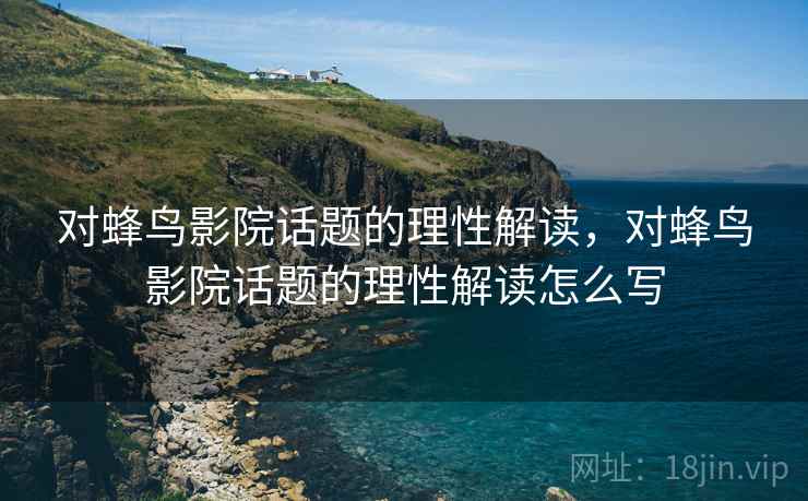 对蜂鸟影院话题的理性解读，对蜂鸟影院话题的理性解读怎么写