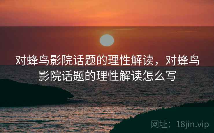 对蜂鸟影院话题的理性解读，对蜂鸟影院话题的理性解读怎么写