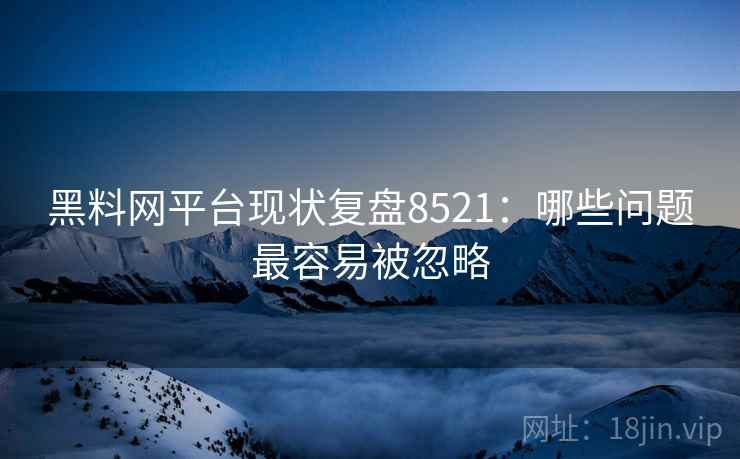 黑料网平台现状复盘8521：哪些问题最容易被忽略
