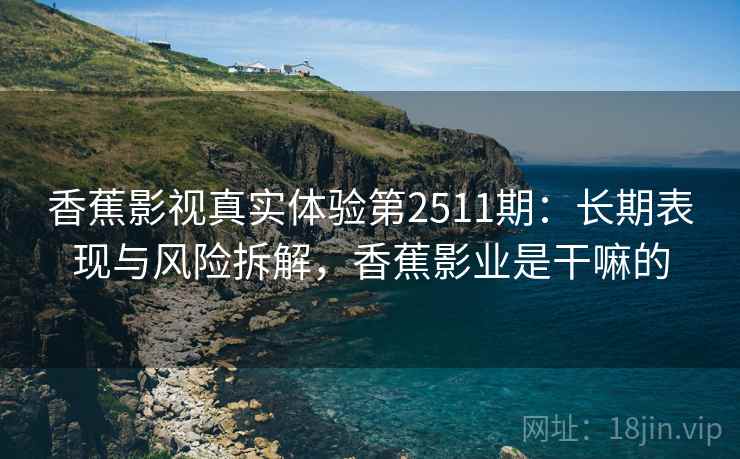 香蕉影视真实体验第2511期：长期表现与风险拆解，香蕉影业是干嘛的