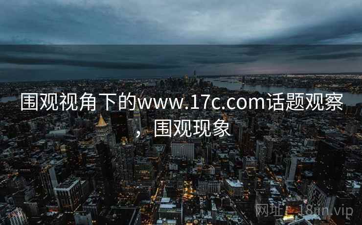 围观视角下的www.17c.com话题观察，围观现象