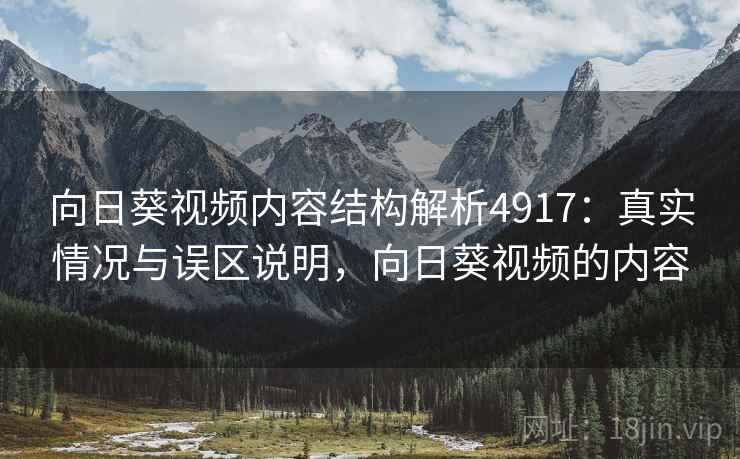 向日葵视频内容结构解析4917：真实情况与误区说明，向日葵视频的内容