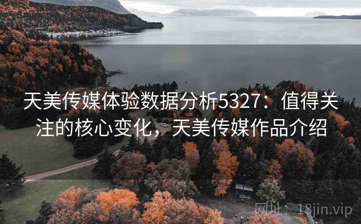 天美传媒体验数据分析5327：值得关注的核心变化，天美传媒作品介绍