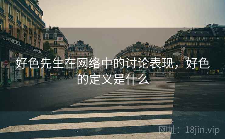 好色先生在网络中的讨论表现，好色的定义是什么