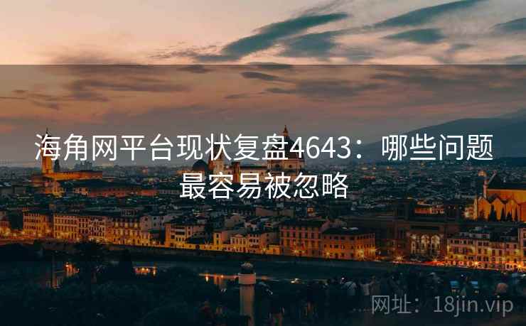 海角网平台现状复盘4643：哪些问题最容易被忽略