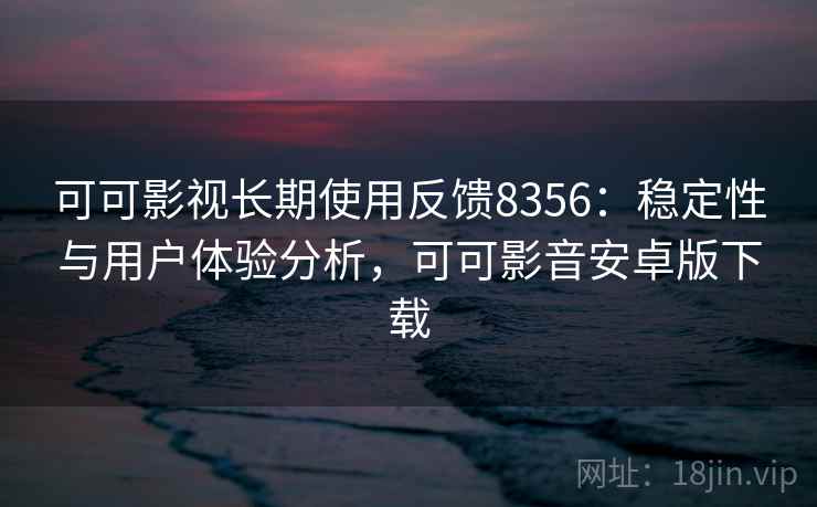 可可影视长期使用反馈8356:稳定性与用户体验分析,可可影音安卓版下载 可可影视长期使用反馈8356:稳定性与用户体验分析,可可影音安卓版下载