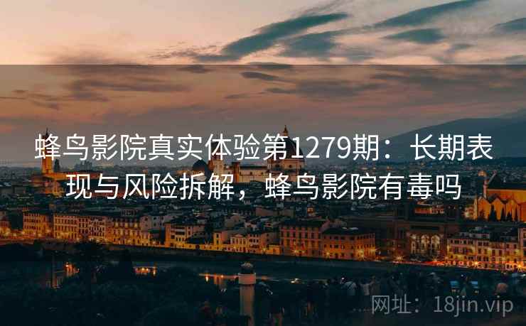 蜂鸟影院真实体验第1279期:长期表现与风险拆解,蜂鸟影院有毒吗 蜂鸟影院真实体验第1279期:长期表现与风险拆解,蜂鸟影院有毒吗