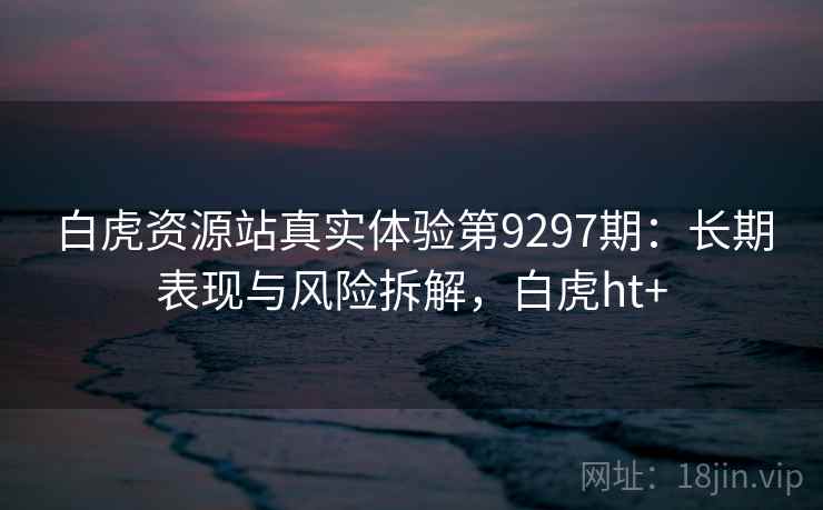 白虎资源站真实体验第9297期：长期表现与风险拆解，白虎ht+