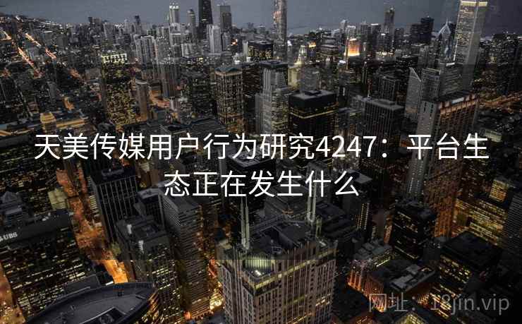 天美传媒用户行为研究4247：平台生态正在发生什么