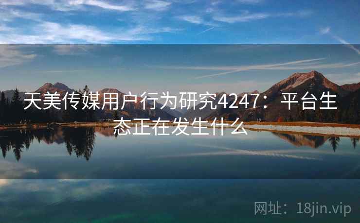 天美传媒用户行为研究4247：平台生态正在发生什么