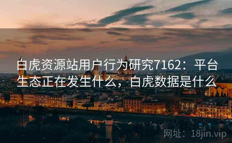 白虎资源站用户行为研究7162：平台生态正在发生什么，白虎数据是什么