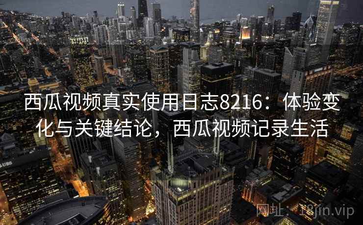 西瓜视频真实使用日志8216:体验变化与关键结论,西瓜视频记录生活 西瓜视频真实使用日志8216:体验变化与关键结论,西瓜视频记录生活
