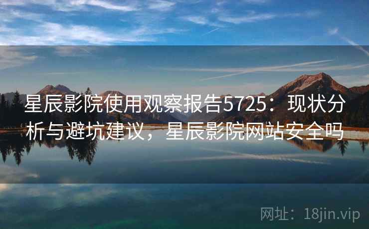 星辰影院使用观察报告5725：现状分析与避坑建议，星辰影院网站安全吗