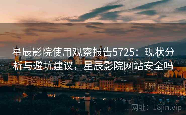 星辰影院使用观察报告5725：现状分析与避坑建议，星辰影院网站安全吗