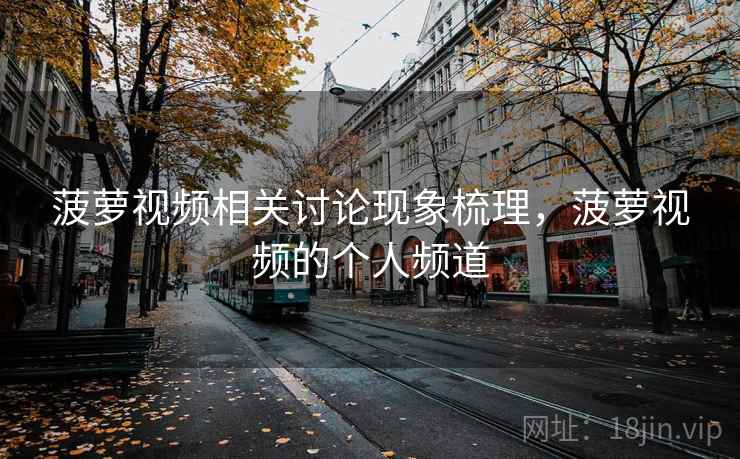 菠萝视频相关讨论现象梳理，菠萝视频的个人频道