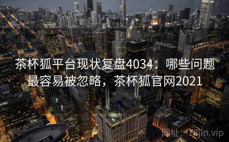 茶杯狐平台现状复盘4034：哪些问题最容易被忽略，茶杯狐官网2021