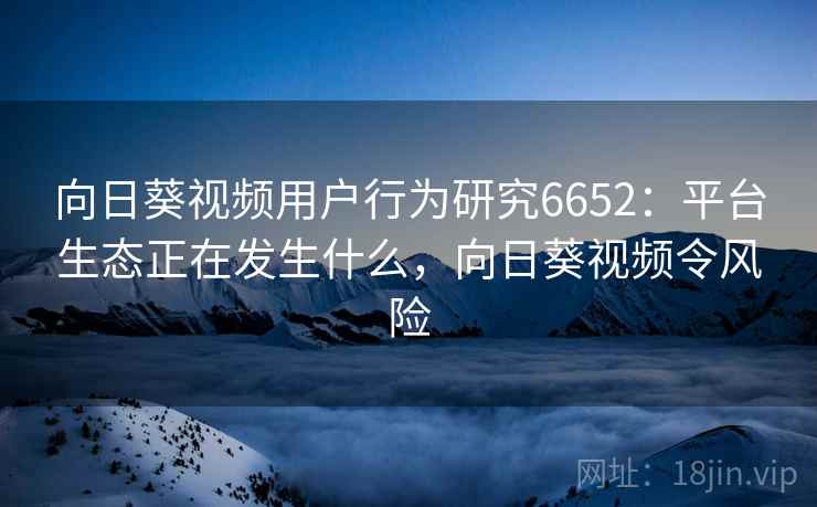 向日葵视频用户行为研究6652:平台生态正在发生什么,向日葵视频令风险 向日葵视频用户行为研究6652:平台生态正在发生什么,向日葵视频令风险