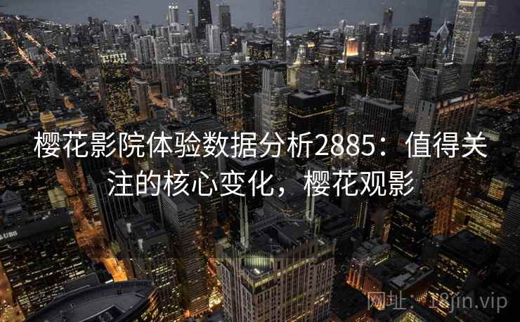 樱花影院体验数据分析2885:值得关注的核心变化,樱花观影 樱花影院体验数据分析2885:值得关注的核心变化,樱花观影