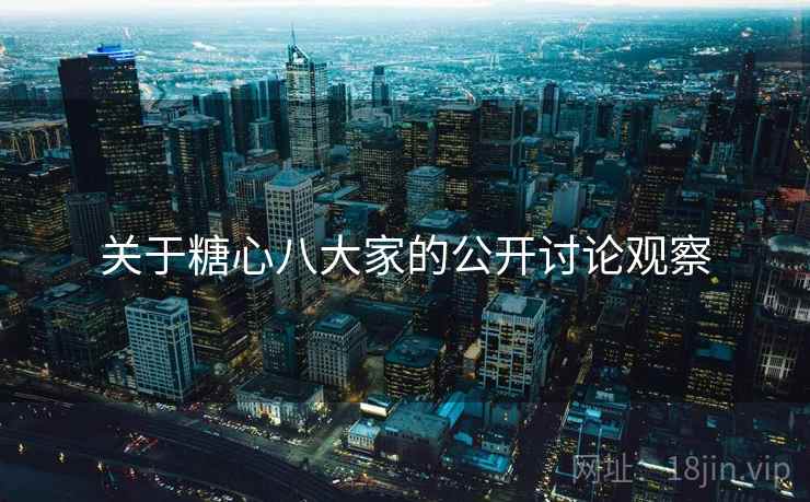 关于糖心八大家的公开讨论观察 关于糖心八大家的公开讨论观察