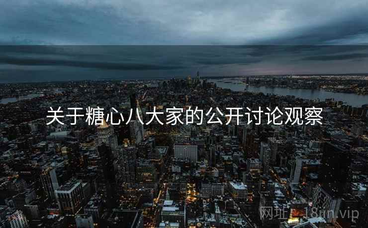 关于糖心八大家的公开讨论观察 关于糖心八大家的公开讨论观察