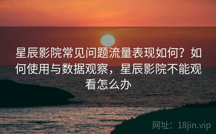 星辰影院常见问题流量表现如何?如何使用与数据观察,星辰影院不能观看怎么办 星辰影院常见问题流量表现如何?如何使用与数据观察,星辰影院不能观看怎么办