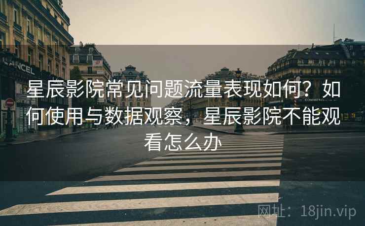 星辰影院常见问题流量表现如何?如何使用与数据观察,星辰影院不能观看怎么办 星辰影院常见问题流量表现如何?如何使用与数据观察,星辰影院不能观看怎么办