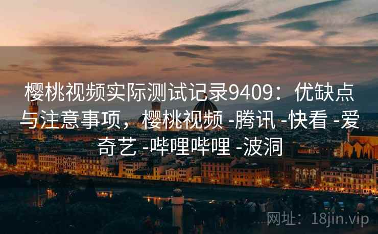 樱桃视频实际测试记录9409：优缺点与注意事项，樱桃视频 -腾讯 -快看 -爱奇艺 -哔哩哔哩 -波洞