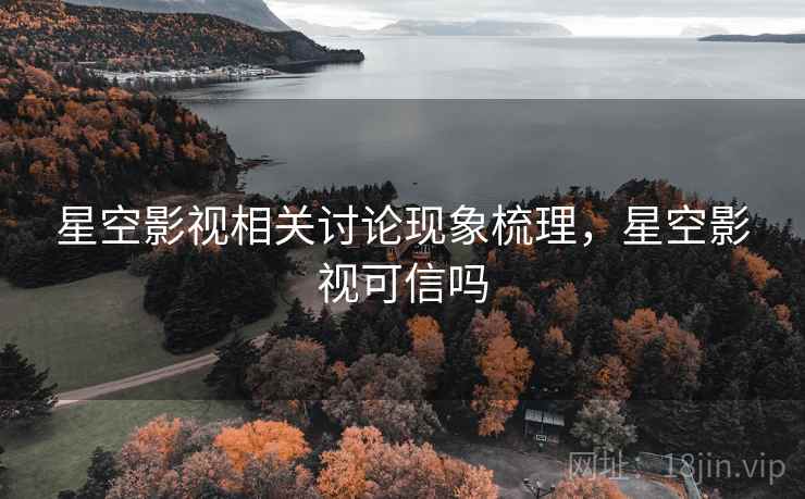 星空影视相关讨论现象梳理，星空影视可信吗