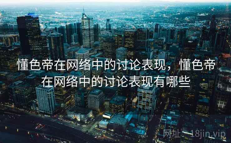 懂色帝在网络中的讨论表现，懂色帝在网络中的讨论表现有哪些