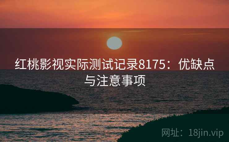 红桃影视实际测试记录8175:优缺点与注意事项 红桃影视实际测试记录8175:优缺点与注意事项