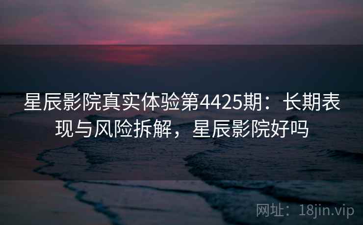 星辰影院真实体验第4425期:长期表现与风险拆解,星辰影院好吗 星辰影院真实体验第4425期:长期表现与风险拆解,星辰影院好吗