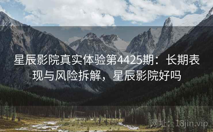 星辰影院真实体验第4425期:长期表现与风险拆解,星辰影院好吗 星辰影院真实体验第4425期:长期表现与风险拆解,星辰影院好吗