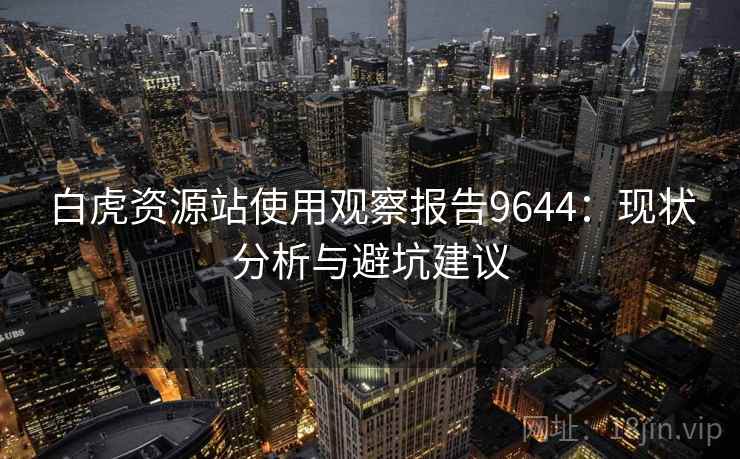 白虎资源站使用观察报告9644:现状分析与避坑建议 白虎资源站使用观察报告9644:现状分析与避坑建议