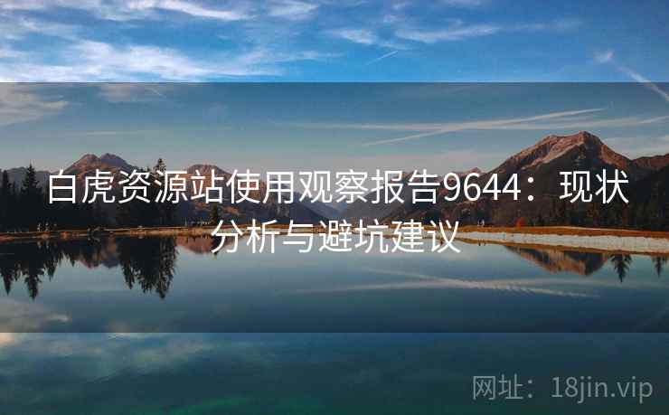 白虎资源站使用观察报告9644:现状分析与避坑建议 白虎资源站使用观察报告9644:现状分析与避坑建议
