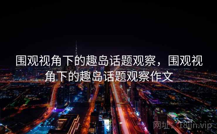 围观视角下的趣岛话题观察，围观视角下的趣岛话题观察作文