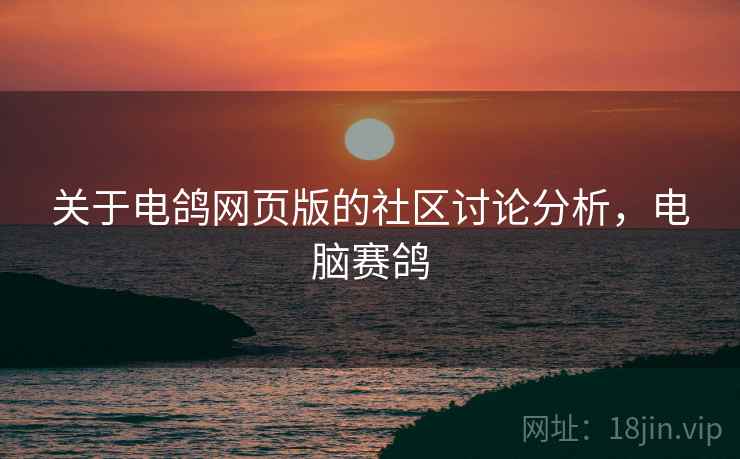 关于电鸽网页版的社区讨论分析,电脑赛鸽 关于电鸽网页版的社区讨论分析,电脑赛鸽