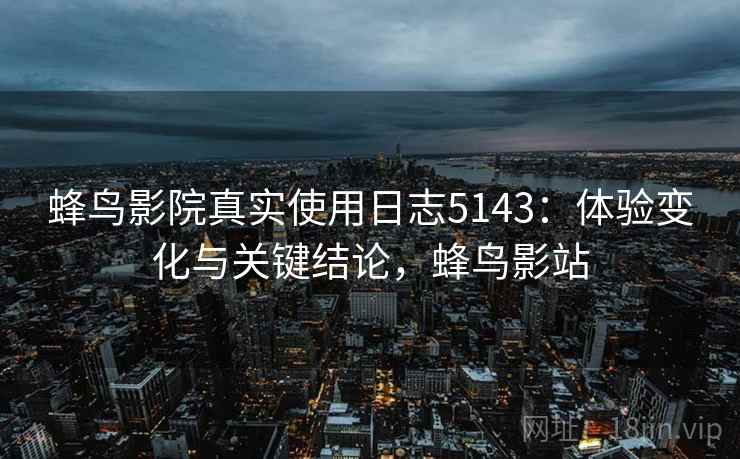 蜂鸟影院真实使用日志5143:体验变化与关键结论,蜂鸟影站 蜂鸟影院真实使用日志5143:体验变化与关键结论,蜂鸟影站