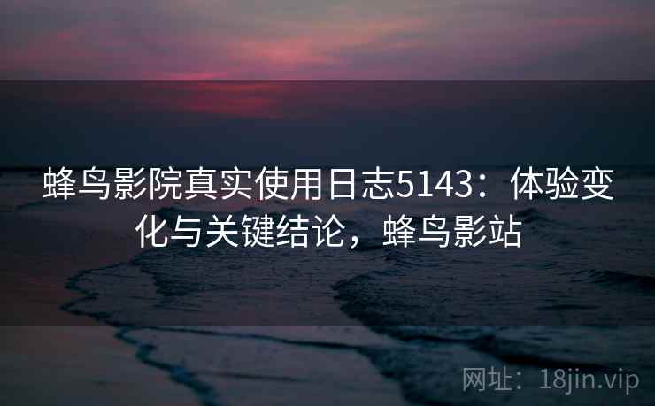 蜂鸟影院真实使用日志5143:体验变化与关键结论,蜂鸟影站 蜂鸟影院真实使用日志5143:体验变化与关键结论,蜂鸟影站