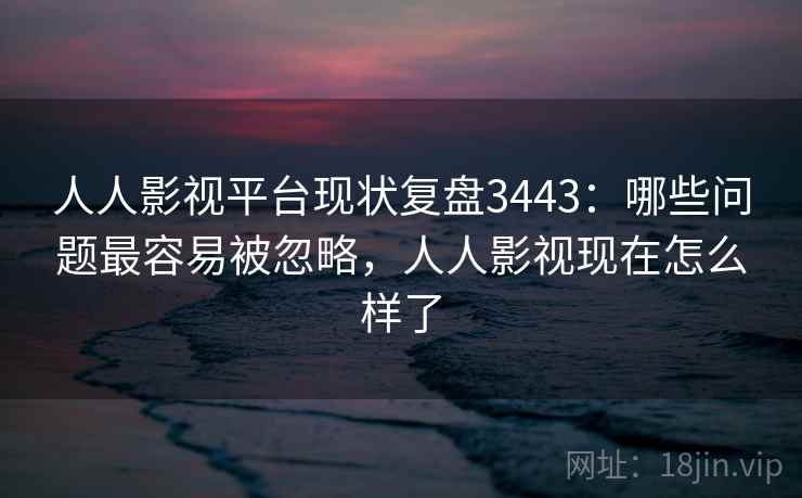 人人影视平台现状复盘3443:哪些问题最容易被忽略,人人影视现在怎么样了 人人影视平台现状复盘3443:哪些问题最容易被忽略,人人影视现在怎么样了