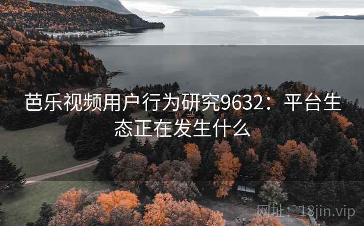 芭乐视频用户行为研究9632：平台生态正在发生什么
